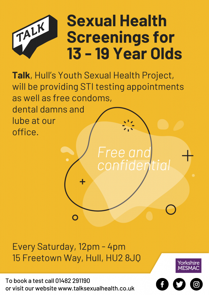 Sexual health screenings for young people aged 13-19. Talk, Hull's youth sexual health project will be providing STI appointments, as well as free condoms, dental damns and lube at our office. Free and confidential. Every Saturday 12pm to 4pm. 15 Freetown Way, HU2 8JP. To book an appointment call 01482291190 or visit TalkSexualHealth.co.uk